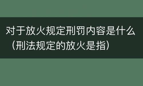 对于放火规定刑罚内容是什么（刑法规定的放火是指）