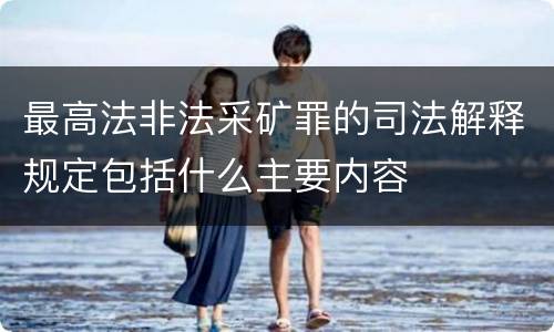 最高法非法采矿罪的司法解释规定包括什么主要内容