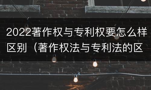 2022著作权与专利权要怎么样区别（著作权法与专利法的区别）