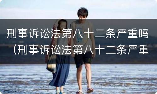 刑事诉讼法第八十二条严重吗（刑事诉讼法第八十二条严重吗判几年）