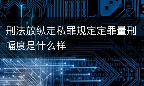 刑法放纵走私罪规定定罪量刑幅度是什么样