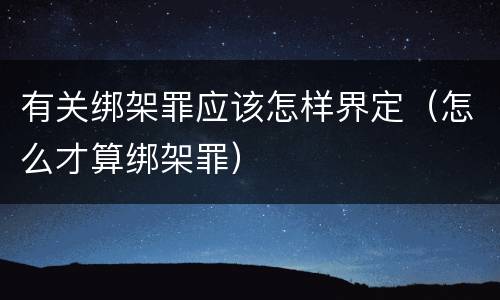 有关绑架罪应该怎样界定（怎么才算绑架罪）