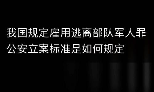 我国规定雇用逃离部队军人罪公安立案标准是如何规定