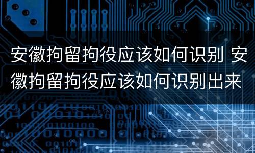 安徽拘留拘役应该如何识别 安徽拘留拘役应该如何识别出来