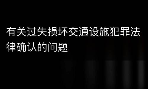 有关过失损坏交通设施犯罪法律确认的问题