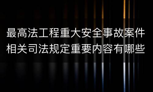 最高法工程重大安全事故案件相关司法规定重要内容有哪些