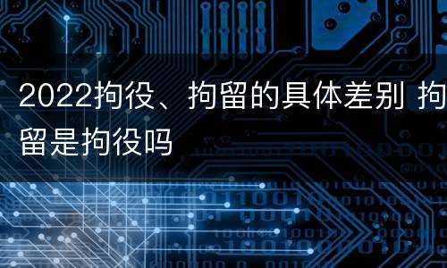 2022拘役、拘留的具体差别 拘留是拘役吗