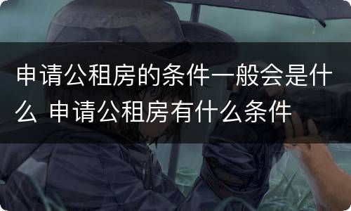 申请公租房的条件一般会是什么 申请公租房有什么条件