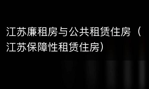 江苏廉租房与公共租赁住房（江苏保障性租赁住房）