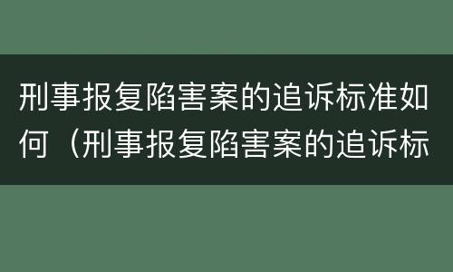 刑事报复陷害案的追诉标准如何（刑事报复陷害案的追诉标准如何确定）
