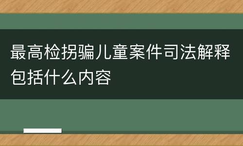 最高检拐骗儿童案件司法解释包括什么内容
