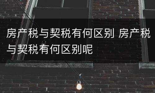 房产税与契税有何区别 房产税与契税有何区别呢