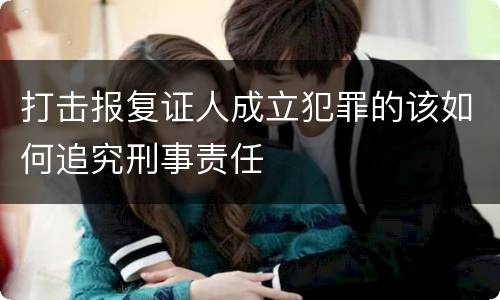 打击报复证人成立犯罪的该如何追究刑事责任
