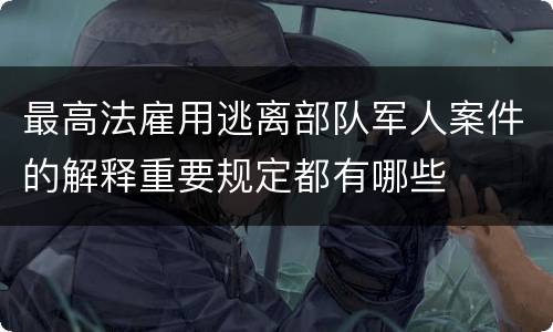 最高法雇用逃离部队军人案件的解释重要规定都有哪些
