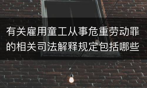 有关雇用童工从事危重劳动罪的相关司法解释规定包括哪些重要内容