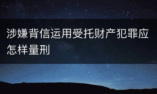涉嫌背信运用受托财产犯罪应怎样量刑