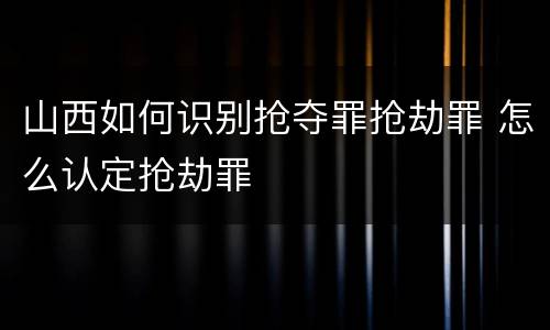 山西如何识别抢夺罪抢劫罪 怎么认定抢劫罪