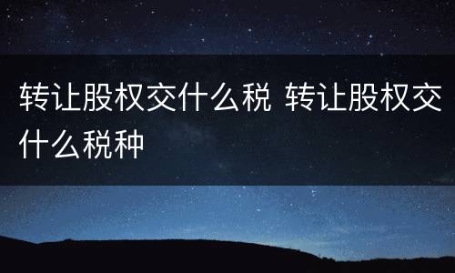 转让股权交什么税 转让股权交什么税种