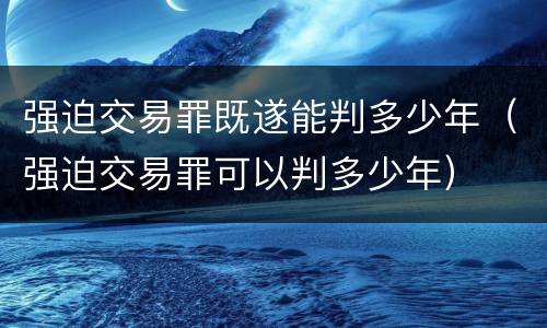 强迫交易罪既遂能判多少年（强迫交易罪可以判多少年）