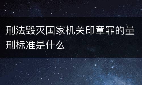 刑法毁灭国家机关印章罪的量刑标准是什么