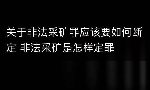 关于非法采矿罪应该要如何断定 非法采矿是怎样定罪