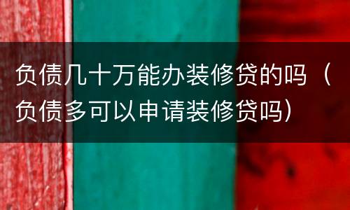 负债几十万能办装修贷的吗（负债多可以申请装修贷吗）