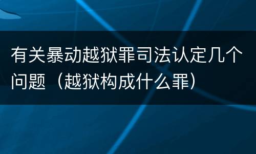 有关暴动越狱罪司法认定几个问题（越狱构成什么罪）
