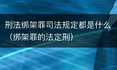 刑法绑架罪司法规定都是什么（绑架罪的法定刑）