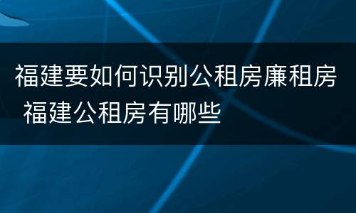 福建要如何识别公租房廉租房 福建公租房有哪些