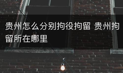 贵州怎么分别拘役拘留 贵州拘留所在哪里