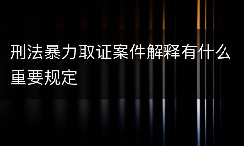 刑法暴力取证案件解释有什么重要规定