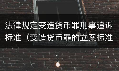 法律规定变造货币罪刑事追诉标准（变造货币罪的立案标准）
