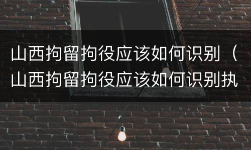 山西拘留拘役应该如何识别（山西拘留拘役应该如何识别执行）