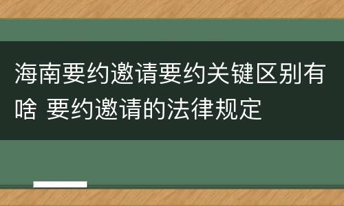 海南要约邀请要约关键区别有啥 要约邀请的法律规定