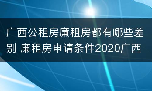 广西公租房廉租房都有哪些差别 廉租房申请条件2020广西