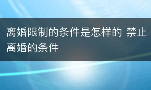 离婚限制的条件是怎样的 禁止离婚的条件