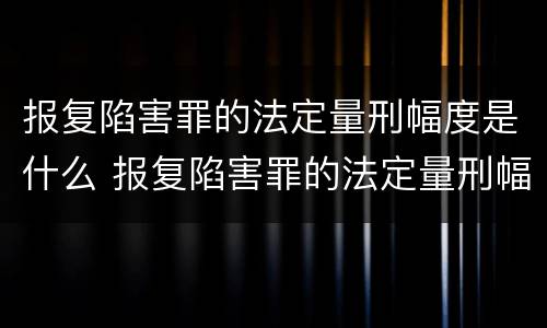 报复陷害罪的法定量刑幅度是什么 报复陷害罪的法定量刑幅度是什么意思