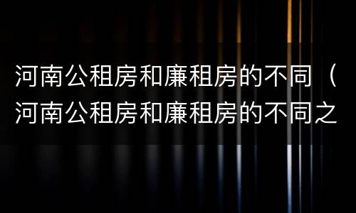 河南公租房和廉租房的不同（河南公租房和廉租房的不同之处）