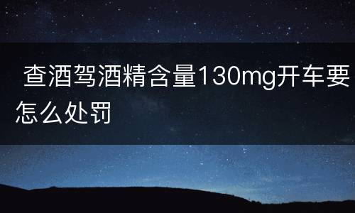  查酒驾酒精含量130mg开车要怎么处罚