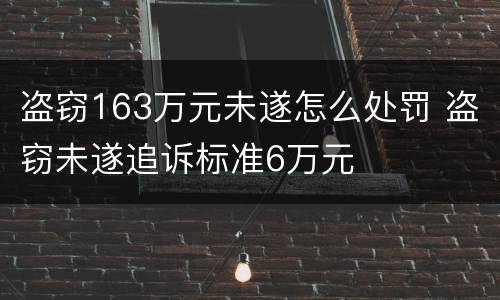 盗窃163万元未遂怎么处罚 盗窃未遂追诉标准6万元