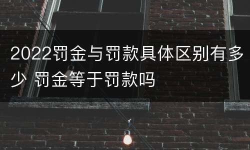 2022罚金与罚款具体区别有多少 罚金等于罚款吗