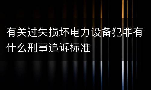 有关过失损坏电力设备犯罪有什么刑事追诉标准