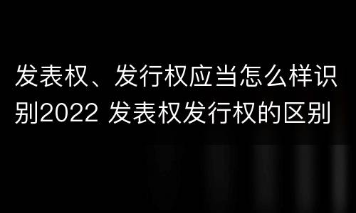 发表权、发行权应当怎么样识别2022 发表权发行权的区别