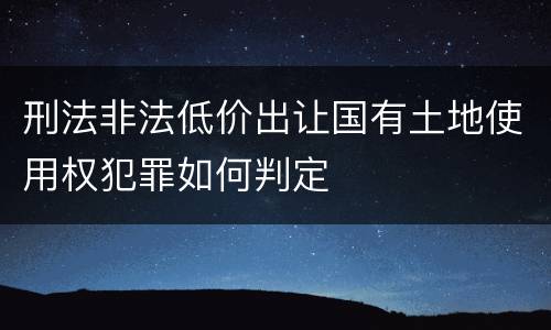 刑法非法低价出让国有土地使用权犯罪如何判定