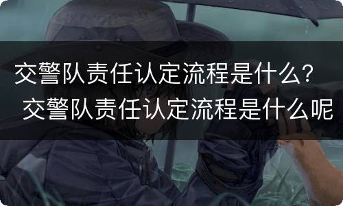 交警队责任认定流程是什么？ 交警队责任认定流程是什么呢