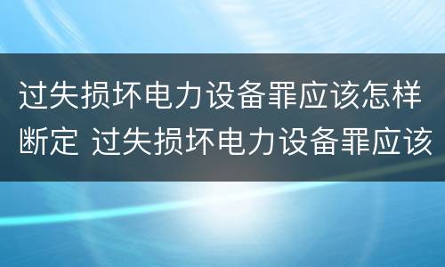 过失损坏电力设备罪应该怎样断定 过失损坏电力设备罪应该怎样断定罪名