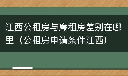 江西公租房与廉租房差别在哪里（公租房申请条件江西）