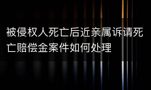 被侵权人死亡后近亲属诉请死亡赔偿金案件如何处理
