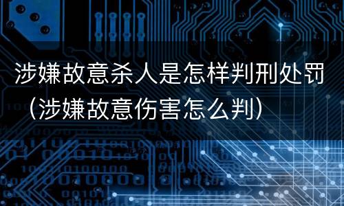 涉嫌故意杀人是怎样判刑处罚（涉嫌故意伤害怎么判）