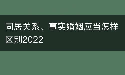 同居关系、事实婚姻应当怎样区别2022